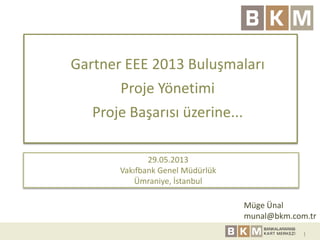 1
Gartner EEE 2013 Buluşmaları
Proje Yönetimi
Proje Başarısı üzerine...
29.05.2013
Vakıfbank Genel Müdürlük
Ümraniye, İstanbul
Müge Ünal
munal@bkm.com.tr
 