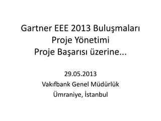 Gartner EEE 2013 Buluşmaları
Proje Yönetimi
Proje Başarısı üzerine...
29.05.2013
Vakıfbank Genel Müdürlük
Ümraniye, İstanbul
 