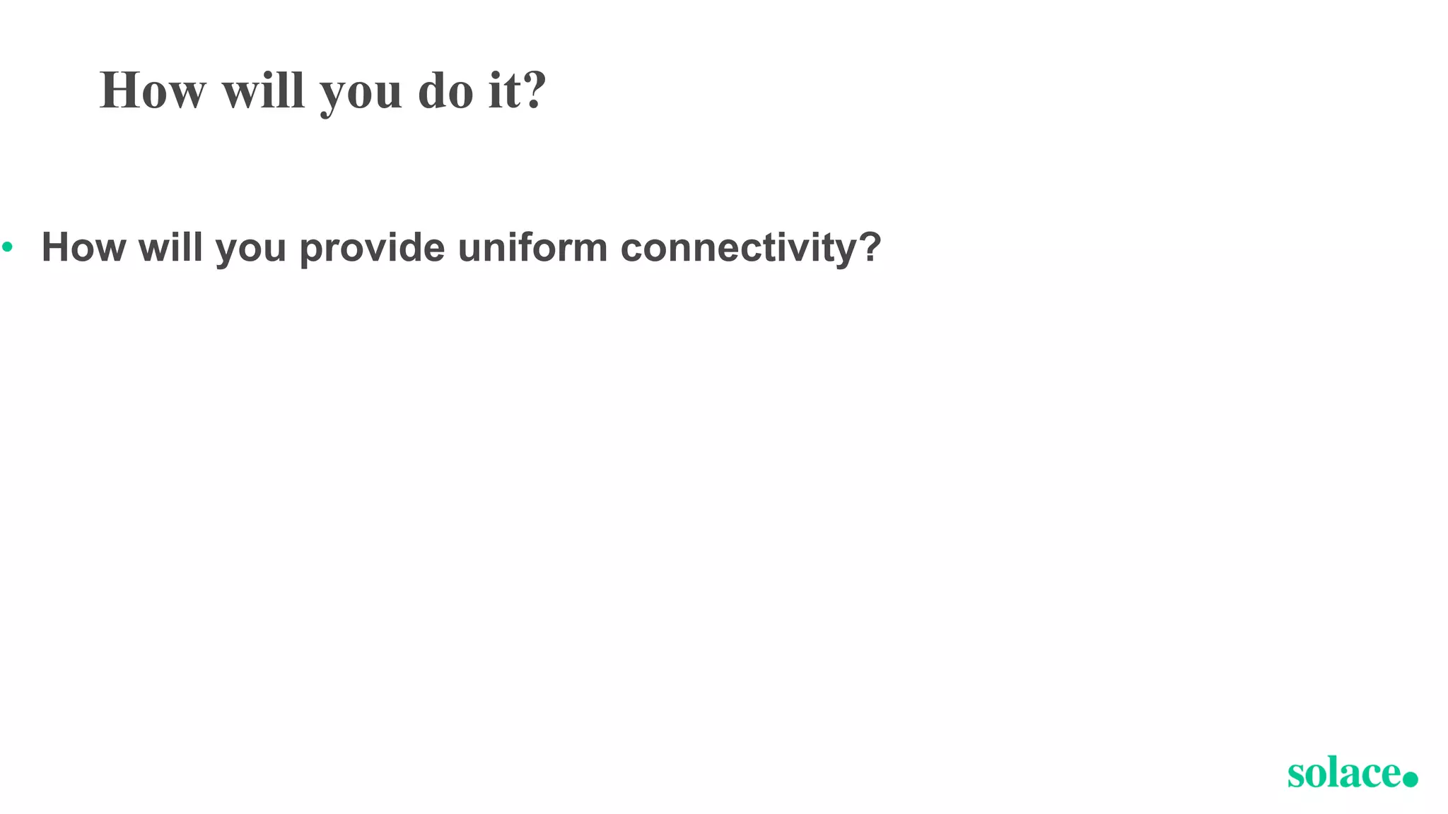 How will you do it?
• How will you provide uniform connectivity?
 