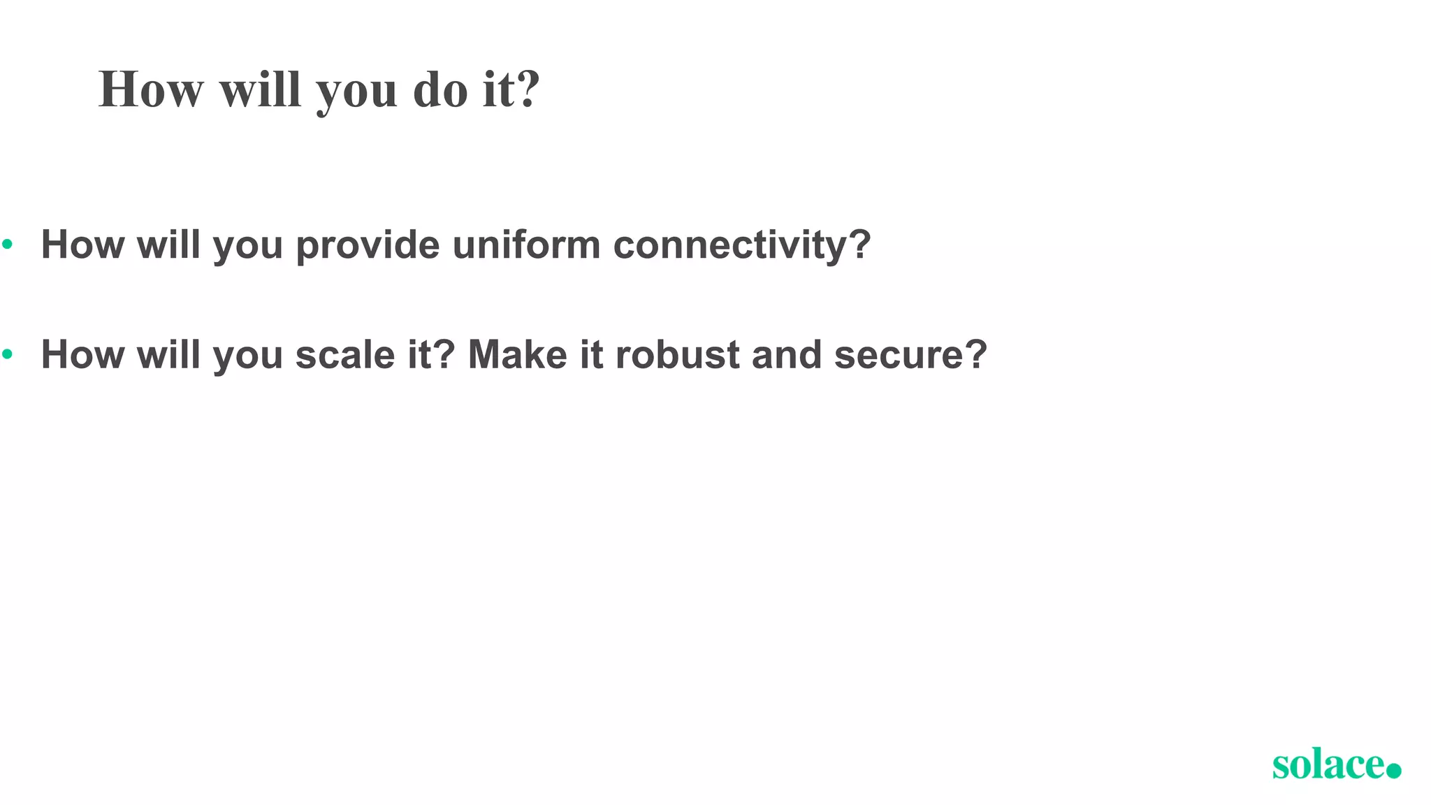How will you do it?
• How will you provide uniform connectivity?
• How will you scale it? Make it robust and secure?
 