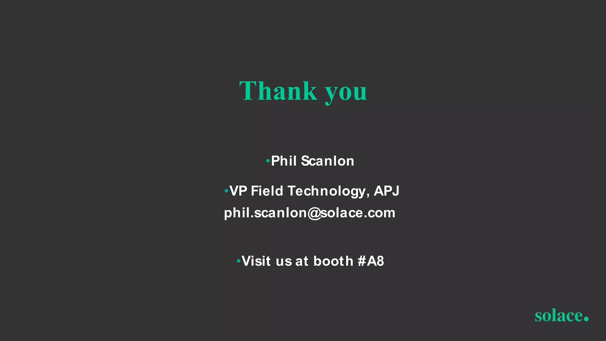 •Phil Scanlon
•VP Field Technology, APJ
phil.scanlon@solace.com
•Visit us at booth #A8
Thank you
•Phil Scanlon
•VP Field Technology, APJ
phil.scanlon@solace.com
•Visit us at booth #A8
Thank you
 