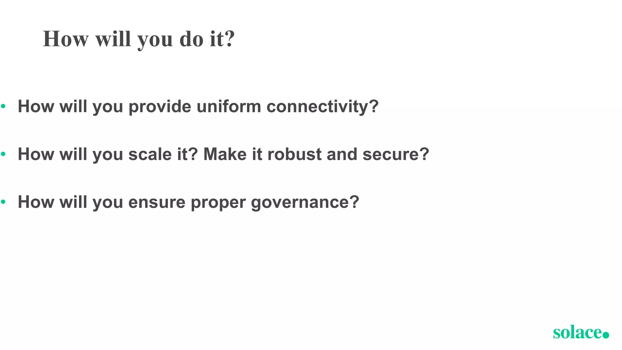 How will you do it?
• How will you provide uniform connectivity?
• How will you scale it? Make it robust and secure?
• How will you ensure proper governance?
 