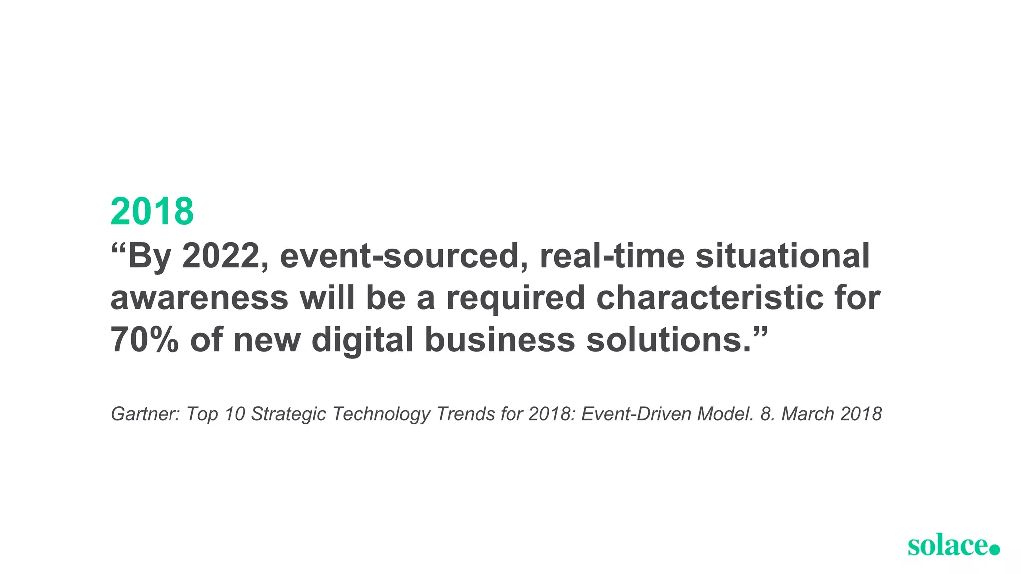 2018
“By 2022, event-sourced, real-time situational
awareness will be a required characteristic for
70% of new digital business solutions.”
Gartner: Top 10 Strategic Technology Trends for 2018: Event-Driven Model. 8. March 2018
 