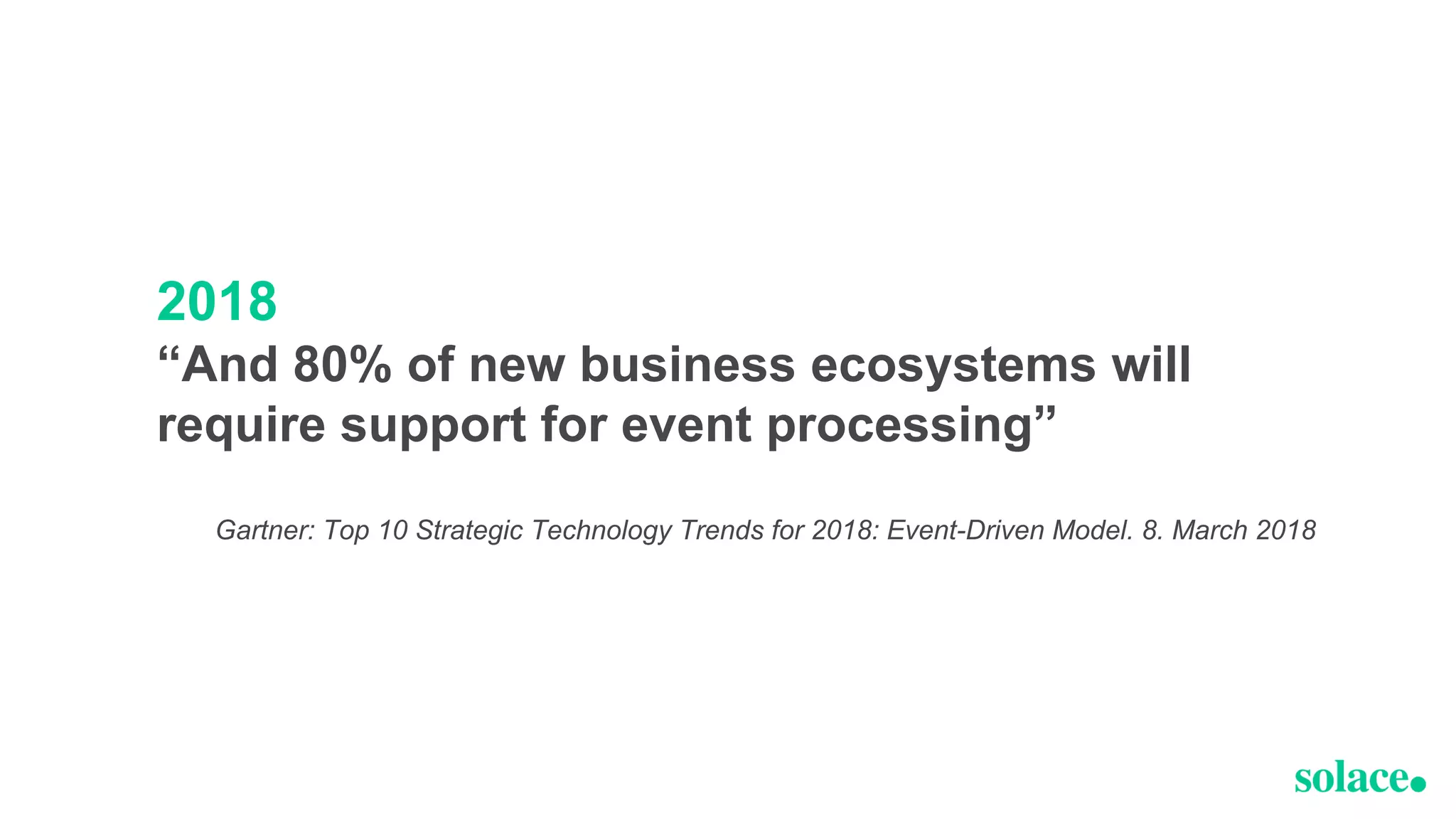 2018
“And 80% of new business ecosystems will
require support for event processing”
Gartner: Top 10 Strategic Technology Trends for 2018: Event-Driven Model. 8. March 2018
 