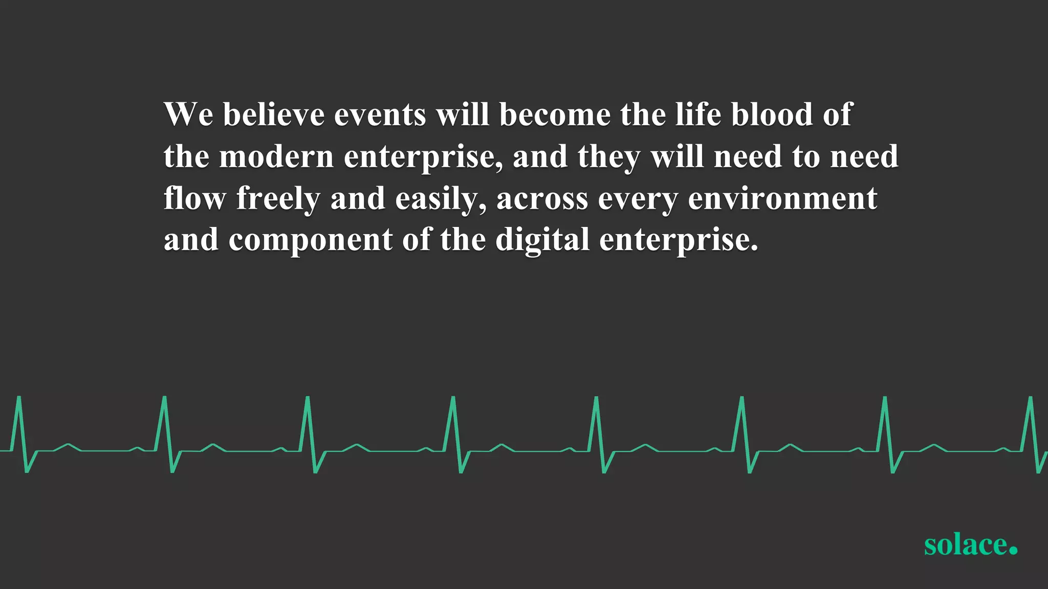 We believe events will become the life blood of
the modern enterprise, and they will need to need
flow freely and easily, across every environment
and component of the digital enterprise.
 
