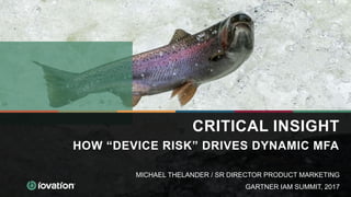 CRITICAL INSIGHT
HOW “DEVICE RISK” DRIVES DYNAMIC MFA
GARTNER IAM SUMMIT, 2017
MICHAEL THELANDER / SR DIRECTOR PRODUCT MARKETING
 