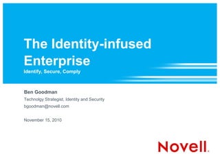 The Identity-infused
Enterprise
Identify, Secure, Comply
Ben Goodman
Technolgy Strategist, Identity and Security
bgoodman@novell.com
November 15, 2010
 