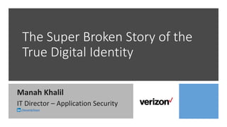 The Super Broken Story of the
True Digital Identity
Manah Khalil
IT Director – Application Security
/SecurelyYours
 