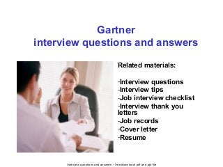 Interview questions and answers – free download/ pdf and ppt file
Gartner
interview questions and answers
Related materials:
-Interview questions
-Interview tips
-Job interview checklist
-Interview thank you
letters
-Job records
-Cover letter
-Resume
 