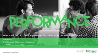 Where will the next 80% improvement in data center performance come from?
Confidential Property of Schneider Electric |
Rick Puskar
Chief Marketing Officer, Head of Marketing
IT Division
 