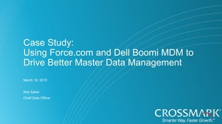 Case Study:
Using Force.com and Dell Boomi MDM to
Drive Better Master Data Management
March 16, 2015
Rob Saker
Chief Data Officer
 