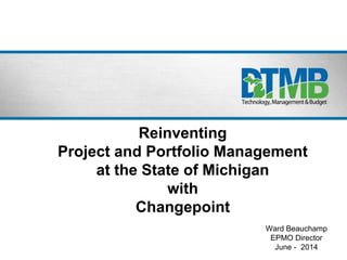 Reinventing
Project and Portfolio Management
at the State of Michigan
with
Changepoint
Ward Beauchamp
EPMO Director
June - 2014
 