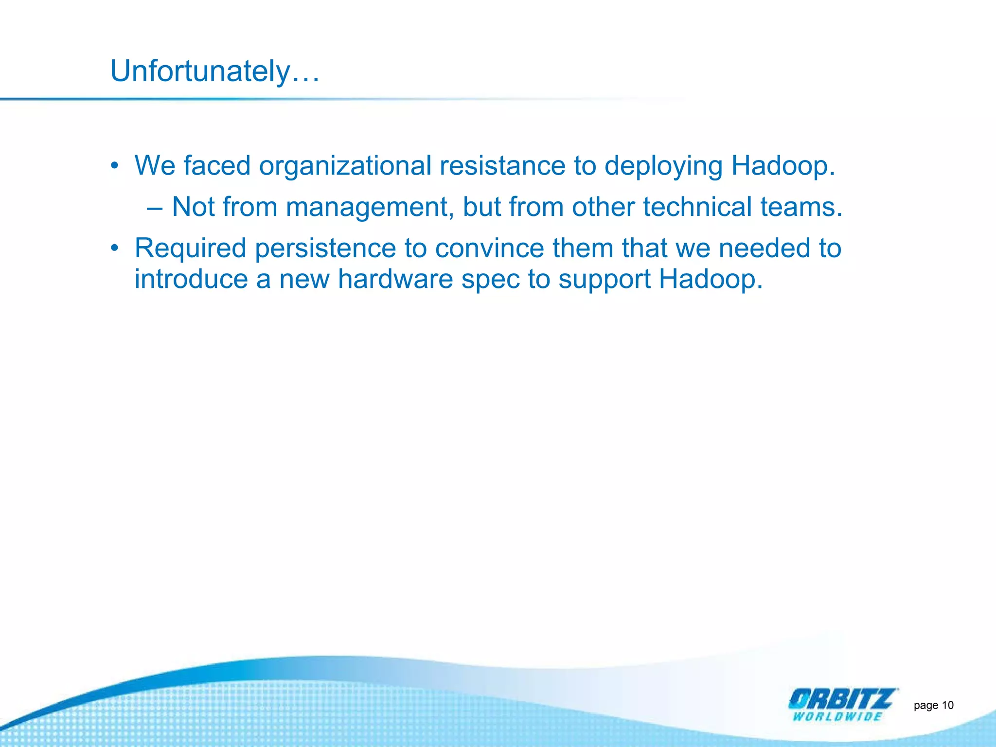 Unfortunately… We faced organizational resistance to deploying Hadoop. Not from management, but from other technical teams. Required persistence to convince them that we needed to introduce a new hardware spec to support Hadoop. page  