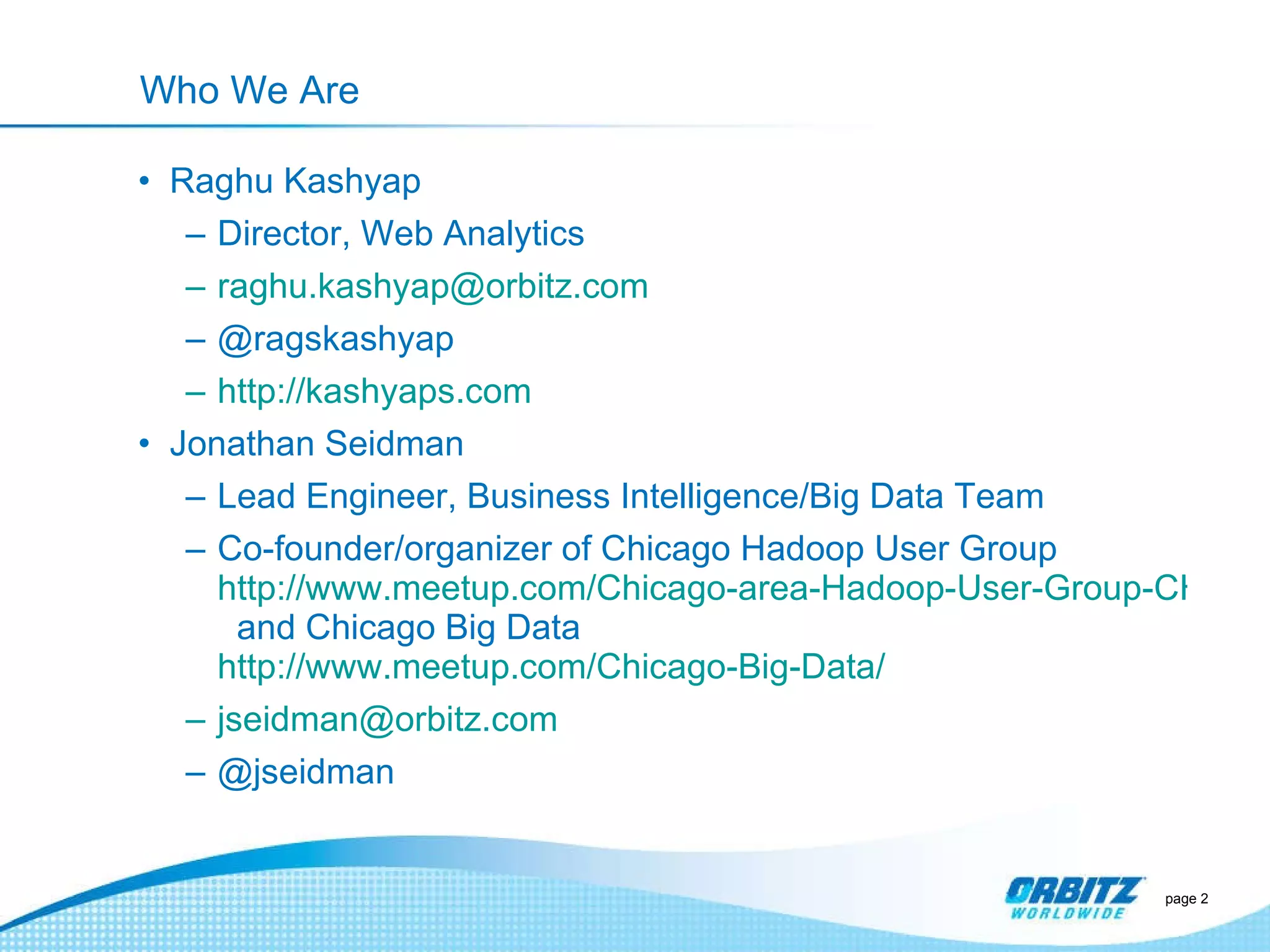 Who We Are Raghu Kashyap Director, Web Analytics [email_address] @ragskashyap  http://kashyaps.com Jonathan Seidman Lead Engineer, Business Intelligence/Big Data Team Co-founder/organizer of Chicago Hadoop User Group  http://www.meetup.com/Chicago-area-Hadoop-User-Group-CHUG/   and Chicago Big Data  http://www.meetup.com/Chicago-Big-Data/ [email_address] @jseidman page  