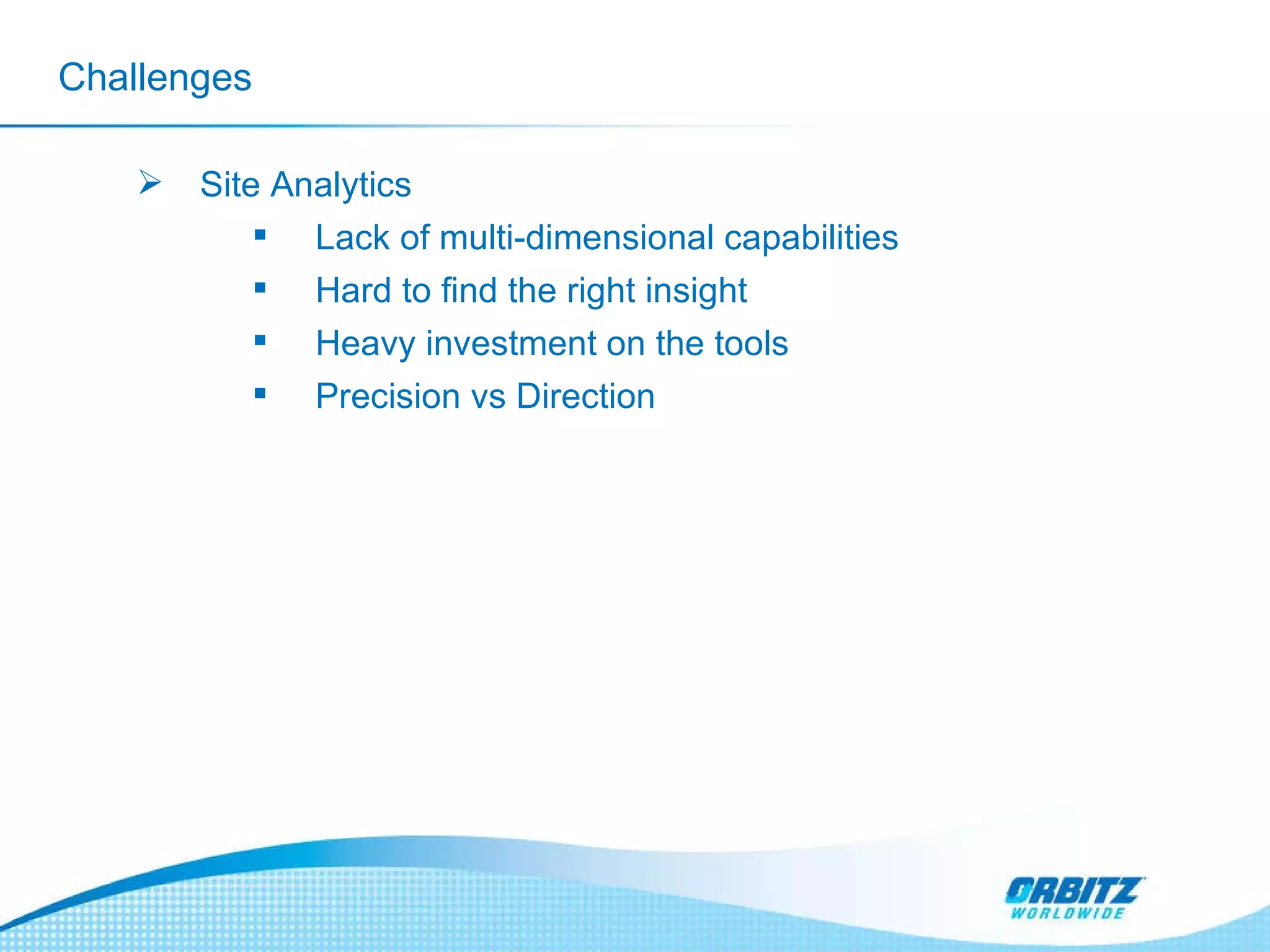 Challenges Site Analytics Lack of multi-dimensional capabilities Hard to find the right insight Heavy investment on the tools     Precision vs Direction 