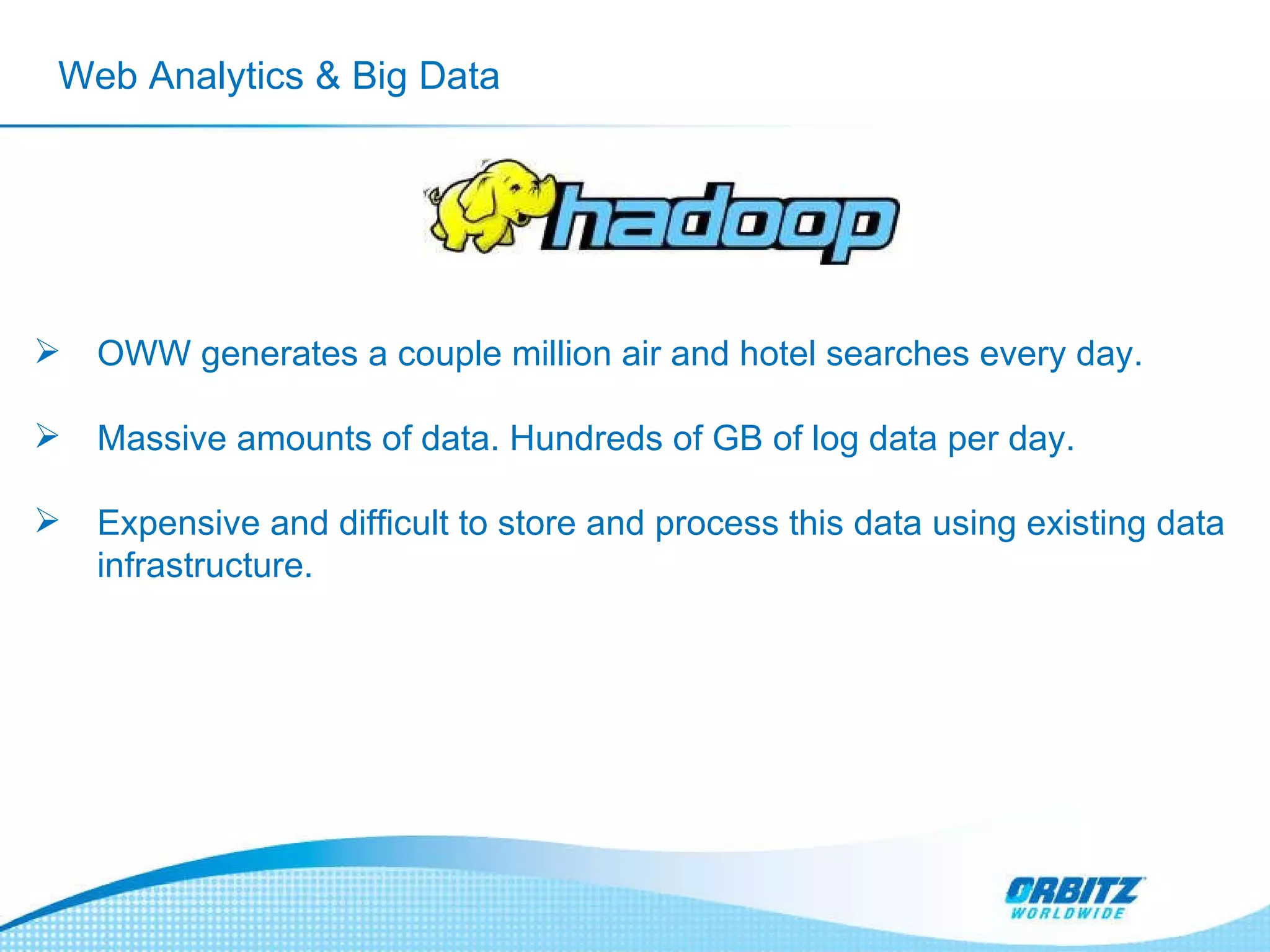 Web Analytics & Big Data OWW generates a couple million air and hotel searches every day. Massive amounts of data. Hundreds of GB of log data per day. Expensive and difficult to store and process this data using existing data infrastructure.  