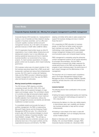 Case Study:

   Corporate Express Australia Ltd.—Moving from program management to portfolio management


   Corporate Express (CE) Australia Ltd., headquartered in      steering committee will be able to select projects that
   Sydney, is one of Australia and New Zealand’s leading        support the business strategy and stop or reorient
   suppliers of business essentials, such as office and         those that don’t.”
   computer supplies, business furniture and print
   management services. Its 2,100 staff in 42 locations         CE is expanding its PMO education to business
   generate revenues of AU$1 billion (US$750 million).          people, to help them be better project sponsors,
                                                                team members and system testers. The PMO
   CE’s IS organization faced similar issues as other IS        methodology is also expanding to include a detailed
   organizations: how to better deliver infrastructure and      change management strategy and its associated
   development projects, how to more effectively use            communications plans and computer-based training.
   existing operational resources and how to maximize
   business benefits in an environment of too many              PMO management is evaluating using the enterprise
   projects. To meet business expectations, IS needed           content management systems as the central repository
   greater control over its projects, which meant instituting   for all project documentation. And the PMO is
   governance.                                                  implementing a scorecard that initially measures the
                                                                overall performance of the PMO and all projects, the
   CE’s business culture was not project-oriented. In fact,     progress of each individual project, the performance of
   the business executives feared that a PMO would add          each project manager and the effectiveness of risk
   bureaucratic overhead and reduce their entrepreneurial       management.
   success. But CE’s need to comply with Sarbanes-
   Oxley and the PMO’s success in delivering projects           The long-term aim is to measure each competency
   changed management’s mind; they saw the PMO’s                area in the Project Management Institute Project
   value and became its advocates.                              Management Book of Knowledge (PMBOK). Benefits
                                                                realization will also become a new and central focus
                                                                of the PMO.
   Moving toward portfolio management
   The CIO formed a PMO steering committee,
                                                                Lessons learned
   comprising himself, the CEO, COO, CFO, chief
   logistics officer and the general managers of major          The following factors have contributed to the success
   regions and strategic supply. The committee’s charter        of CE’s PMO:
   is to prioritize and align all proposed projects against
                                                                • Getting the basics implemented quickly and matching
   the organization’s strategic plans to ensure maximum
                                                                  project management methodology and approach to
   benefits realization from investments, enforce the
                                                                  CE’s maturity level
   project management process and identify and eliminate
   roadblocks to project success.                               • Improving the delivery on a few very visible projects,
                                                                  to demonstrate value, earn credibility and develop
   To consolidate projects and provide the basis of
                                                                  key business advocates to help sell the concept
   portfolio management, the PMO is implementing
                                                                  enterprisewide
   Microsoft Project Server and the Enterprise Project
   Management (EPM) tool suite. “It is critical that all        • Investing in tools ahead of the need, to deal with
   projects align with the business strategies to ensure          expected challenges, such as managing resources
   control and the delivery of business benefits,” says           across multiple projects
   David McBeth, manager, PMO. “This will help us
   identify potential resource contention and give us an        Based on interviews with, and material from, Garry
   enterprise-level view of the project portfolio and the       Whatley, CIO, and David McBeth, manager, PMO,
   organizational resource commitments. The PMO                 Corporate Express Australia Ltd., December 2005.




Taking Your PMO to the Next Stage                                                                                          15
 