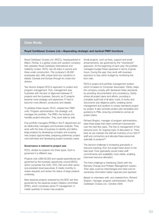 Case Study:

   Royal Caribbean Cruises Ltd.—Separating strategic and tactical PMO functions


   Royal Caribbean Cruises Ltd. (RCCL), headquartered in      Small projects, such as fixes, support and small
   Miami, Florida, is a global cruise and vacation company    enhancements, are governed by the “checkbook”
   that operates Royal Caribbean International and            approach. At the beginning of each year, the portfolio
   Celebrity cruises. RCCL has 29 ships in service and        managers budget these expenses in terms of gross
   three under construction. The company’s 36,000             hours. During the year, they work with business
   employees also offer unique land-tour vacations in         sponsors to stay within budget by monitoring the
   Alaska, Canada and Europe through its cruise-tour          burn rate.
   division.
                                                              RCCL’s project and portfolio management system,
   Two factors shaped RCCL’s approach to project and          which is based on Computer Associates’ Clarity, helps
   program management. First, management was                  the company comply with Sarbanes-Oxley standards
   frustrated with the lack of alignment between IT           by providing documentation and consistency. Clarity
   projects and the business. Second, as IT projects          stores all project plans and efforts, providing a
   became more strategic and expensive, IT had to             complete audit trail of all labor costs. It tracks and
   become more efficient, productive and reliable.            documents due-diligence paths, enabling senior
                                                              management and auditors to review standards project
   To address these issues, RCCL created two PMO              by project. It also provides project plan templates and
   units. Program administration, the strategic unit,         guidance to PMs, ensuring consistency across all
   manages the portfolio. The PMO, the tactical unit,         project plans.
   handles project execution. They work side by side.
                                                              Richard Shapiro, manager of program administration,
   Five portfolio managers (PFMs) in the IT department act    sees three areas that need continued improvement
   as relationship managers and business analysts. They       over the next few years. The first is management of the
   work with the lines of business to identify and define     resource pool. An ongoing topic of discussion is: “How
   large projects by developing concepts and scoping          best do we maintain the skill-set inventory of our 500 IT
   new project opportunities, preparing preliminary project   staff and contractors and allocate these personnel
   cost estimates and developing project business cases.      optimally to projects?”

   Governance is tailored to project size                     The second challenge is increasing granularity in
                                                              resource tracking, from the project level down to the
   RCCL divides its projects into three types. Each is        task level. Finer granularity would make staff
   governed in a different way.                               commitments and availability more visible, enabling
                                                              improved resource allocation.
   Projects over US$100,000 and capital expenditures are
   governed by the business opportunity council (BOC),        The third challenge is interfacing Clarity with the
   which comprises the COO, CFO, CIO and other senior         Remedy Change and Problem Management system.
   vice president-level executives. It meets monthly to       Then data could be interchanged and total-cost-of-
   review requests and review the status of large projects    ownership information better captured and reported.
   underway.
                                                              Based on interviews with, and material from, Richard
   New expense projects reviewed by the BOC are then          Shapiro, manager, program administration, Royal
   governed by the expense project initiation committee       Caribbean Cruises Ltd., October 2005.
   (EPIC), which comprises senior IT management. It
   meets quarterly to review new projects.




Taking Your PMO to the Next Stage                                                                                         53
 