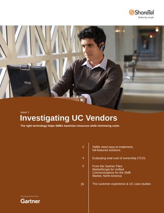 issue 1

Investigating UC Vendors
The right technology helps SMBs maximize resources while minimizing costs




                                             2       SMBs need easy-to-implement,
                                                     full-featured solutions

                                             4       Evaluating total cost of ownership (TCO)

                                             5       From the Gartner Files:
                                                     MarketScope for Unified
                                                     Communications for the SMB
                                                     Market, North America

                                            26       The customer experience & UC case studies



Featuring research from
 