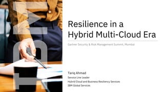 Resilience in a
Hybrid Multi-Cloud Era
Gartner Security & Risk Management Summit, Mumbai
Tariq Ahmad
Service Line Leader
Hybrid Cloud and Business Resiliency Services
IBM Global Services
 