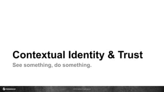 © 2016 ForgeRock. All rights reserved.
Contextual Identity & Trust
See something, do something.
 