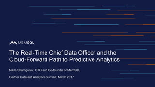 Nikita Shamgunov, CTO and Co-founder of MemSQL
Gartner Data and Analytics Summit, March 2017
The Real-Time Chief Data Officer and the
Cloud-Forward Path to Predictive Analytics
 