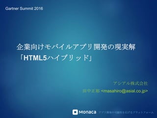 アプリ開発の可能性を広げるプラットフォーム
企業向けモバイルアプリ開発の現実解
「HTML5ハイブリッド」
アシアル株式会社
田中正裕 <masahiro@asial.co.jp>
Gartner Summit 2016
 
