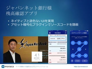 アプリ開発の可能性を広げるプラットフォーム https://ja.monaca.io/
ジャパンネット銀行様
残高確認アプリ
• ネイティブと遜色ないUIを実現
• アセット暗号化プラグインでソースコードを隠蔽
 