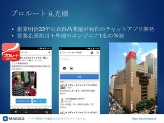 アプリ開発の可能性を広げるプラットフォーム https://ja.monaca.io/
プロルート丸光様
• 創業明治33年の衣料品問屋が独自のチャットアプリ開発
• 営業企画担当＋外部のエンジニア1名の体制
 