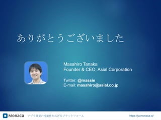 アプリ開発の可能性を広げるプラットフォーム https://ja.monaca.io/
ありがとうございました
Twitter: @massie
E-mail: masahiro@asial.co.jp
Masahiro Tanaka
Founder & CEO, Asial Corporation
 