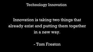 Technology Innovation
Innovation is taking two things that
already exist and putting them together
in a new way.
- Tom Freston
 