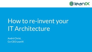 How to re-invent your
IT Architecture
André Christ,
Co-CEO LeanIX
 