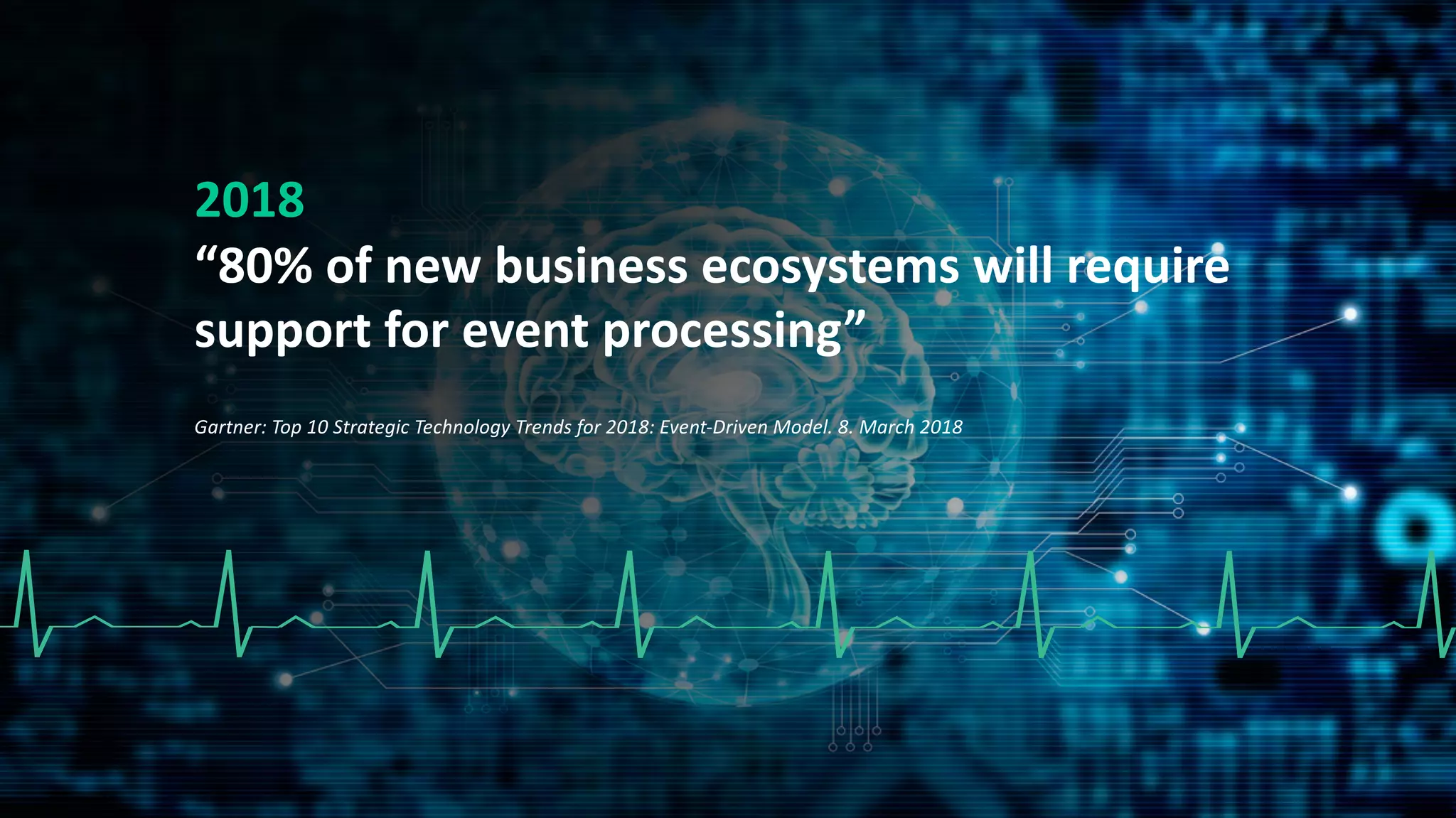 2018
“80% of new business ecosystems will require
support for event processing”
Gartner: Top 10 Strategic Technology Trends for 2018: Event-Driven Model. 8. March 2018
 