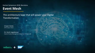 Crispin Clarke
SVP Europe, Solace
Dr. Harsh Jegadeesan
Head of Product Management Integration Platform SAP
+
Gartner Symposium 2018, Barcelona
Event Mesh
The architecture layer that will power your Digital
Transformation
 