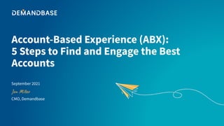 Account-Based Experience (ABX):
5 Steps to Find and Engage the Best
Accounts
Jon Miller
September 2021
CMO, Demandbase
 