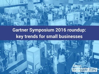Gartner Symposium 2016 roundup:
key trends for small businesses
 