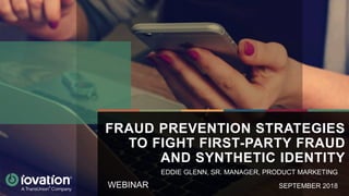 WEBINAR
FRAUD PREVENTION STRATEGIES
TO FIGHT FIRST-PARTY FRAUD
AND SYNTHETIC IDENTITY
SEPTEMBER 2018
EDDIE GLENN, SR. MANAGER, PRODUCT MARKETING
 