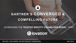 GARTNER’S CONVERGED &
COMPELLING FUTURE
MICHAEL THELANDER, SR DIR PRODUCT MARKETING
LEVERAGING THE TRUSTED IDENTITY CAPABILITIES MODEL - PART
1
MAY 2018
 