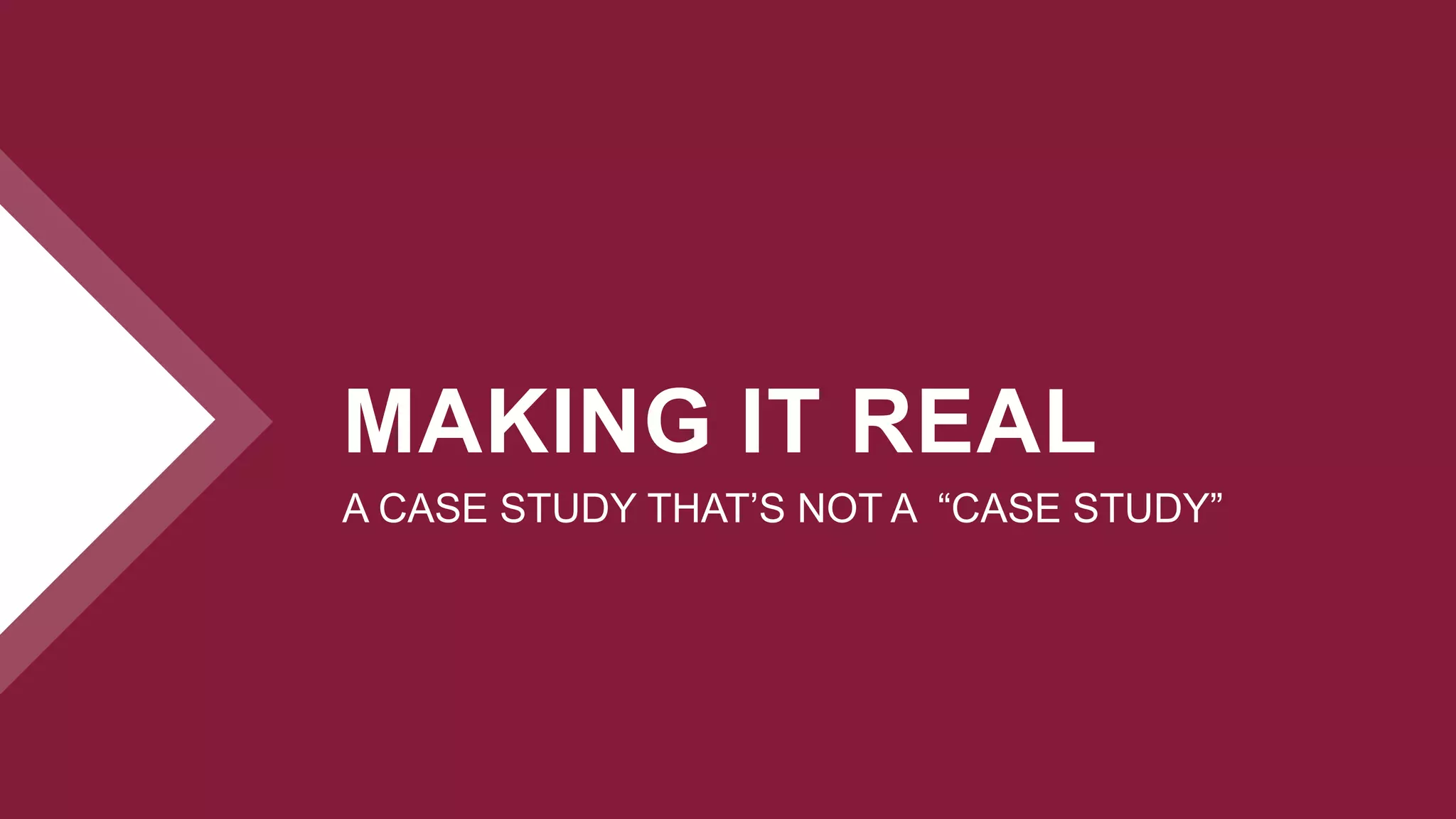 MAKING IT REAL
A CASE STUDY THAT’S NOT A “CASE STUDY”
 