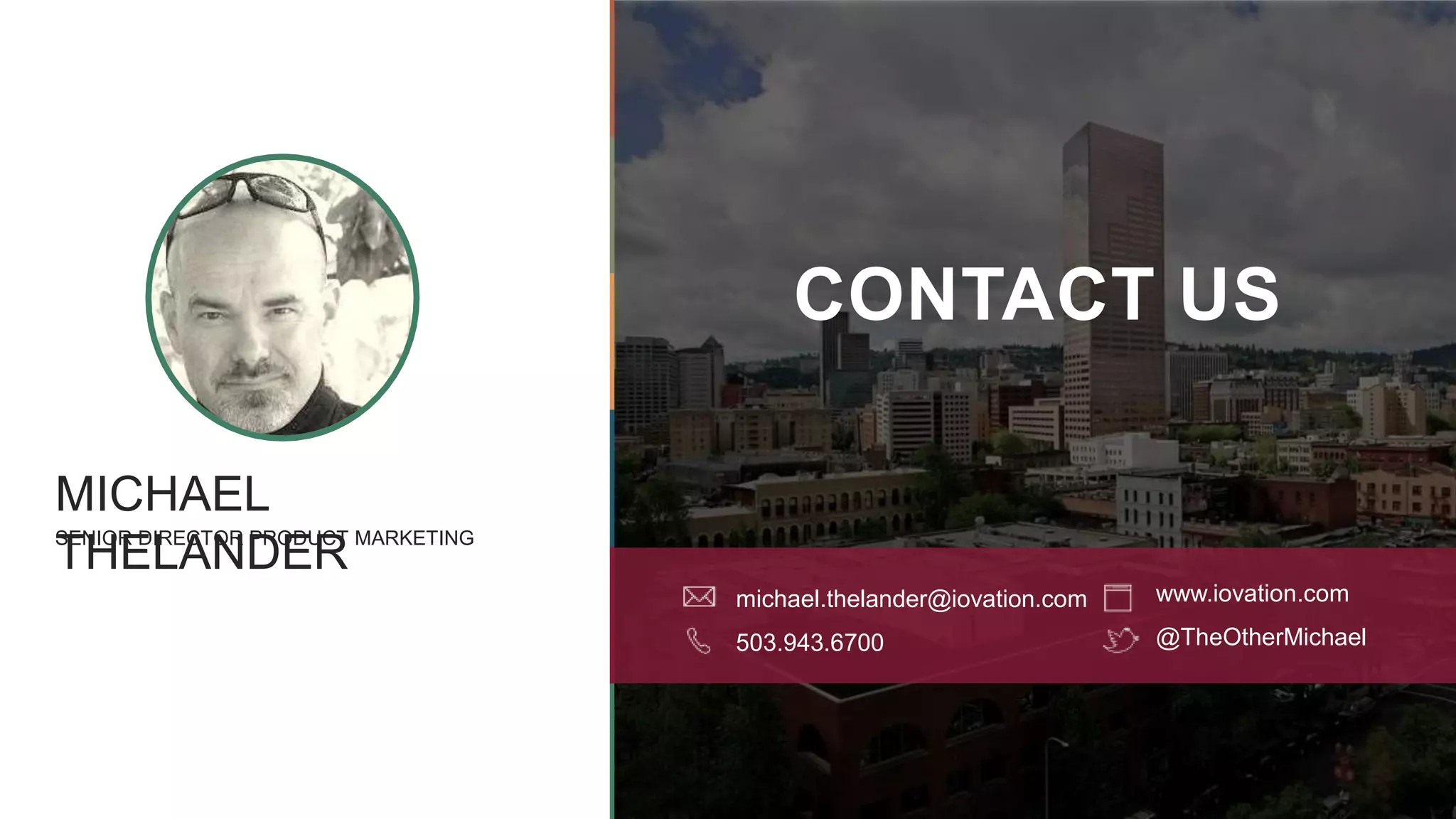 CONTACT US
www.iovation.com
@TheOtherMichael
SENIOR DIRECTOR PRODUCT MARKETING
MICHAEL
THELANDER
michael.thelander@iovation.com
503.943.6700
 