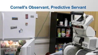 Cornell Robot Credit: Hema Koppula and Ashutosh Saxena, 2013.
Robot Learning Lab, Computer Science Department, Cornell University. See http://pr.cs.cornell.edu/anticipation
Cornell's Observant, Predictive Servant
 
