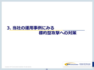 Copyright © NTT Communications Corporation. All rights reserved.
3. 当社の運用事例にみる
標的型攻撃への対策
21
 