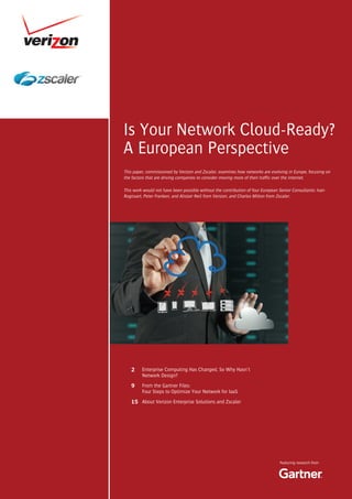 Featuring research from
2
9
15
Enterprise Computing Has Changed, So Why Hasn’t
Network Design?
From the Gartner Files:
Four Steps to Optimize Your Network for IaaS
About Verizon Enterprise Solutions and Zscaler
Is Your Network Cloud-Ready?
A European Perspective
This paper, commissioned by Verizon and Zscaler, examines how networks are evolving in Europe, focusing on
the factors that are driving companies to consider moving more of their traffic over the internet.
This work would not have been possible without the contribution of four European Senior Consultants: Ivan
Rogissart, Peter Franken, and Alistair Neil from Verizon, and Charles Milton from Zscaler.
 