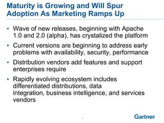 Maturity is Growing and Will Spur
Adoption As Marketing Ramps Up

• Wave of new releases, beginning with Apache
  1.0 and 2.0 (alpha), has crystalized the platform
• Current versions are beginning to address early
  problems with availability, security, performance
• Distribution vendors add features and support
  enterprises require
• Rapidly evolving ecosystem includes
  differentiated distributions, data
  integration, business intelligence, and services
  vendors

                           7
 