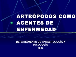 ARTRÓPODOS COMO
AGENTES DE
ENFERMEDAD

DEPARTAMENTO DE PARASITOLOGÍA Y
          MICOLOGÍA
             2007
 