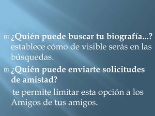  ¿Quién puede buscar tu biografía...?
  establece cómo de visible serás en las
  búsquedas.
 ¿Quién puede enviarte solicitudes
  de amistad?
  te permite limitar esta opción a los
  Amigos de tus amigos.
 