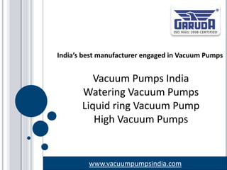 www.vacuumpumpsindia.com
Vacuum Pumps India
Watering Vacuum Pumps
Liquid ring Vacuum Pump
High Vacuum Pumps
India’s best manufacturer engaged in Vacuum Pumps
 