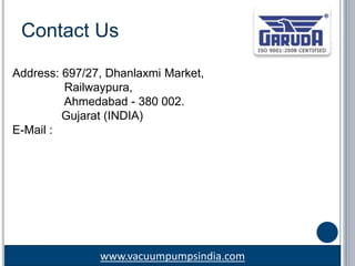 www.vacuumpumpsindia.com
Contact Us
Address: 697/27, Dhanlaxmi Market,
Railwaypura,
Ahmedabad - 380 002.
Gujarat (INDIA)
E-Mail : info@vacuumpumpsindia.com
 