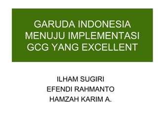 GARUDA INDONESIA
MENUJU IMPLEMENTASI
GCG YANG EXCELLENT
ILHAM SUGIRI
EFENDI RAHMANTO
HAMZAH KARIM A.
 
