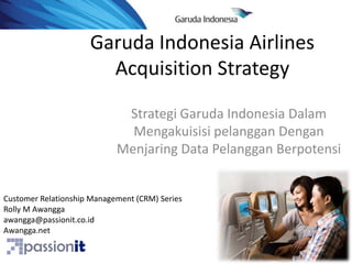 Garuda Indonesia Airlines Acquisition Strategy Strategi Garuda Indonesia DalamMengakuisisipelangganDenganMenjaring Data PelangganBerpotensi Customer Relationship Management (CRM) Series Rolly M Awangga awangga@passionit.co.id Awangga.net 